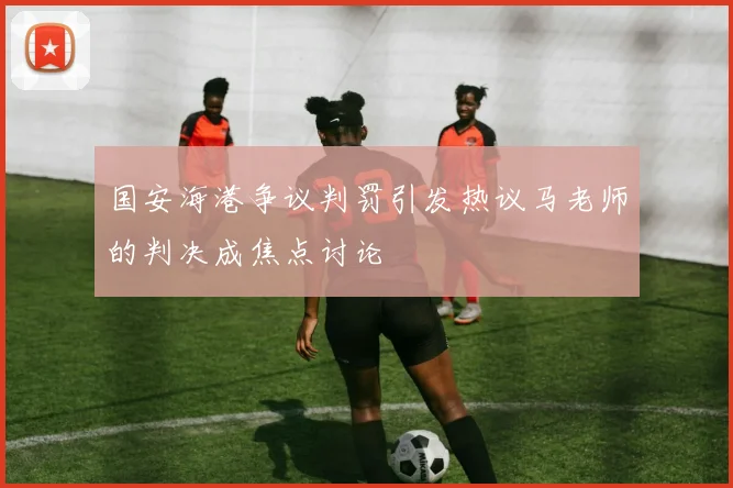 国安海港争议判罚引发热议马老师的判决成焦点讨论