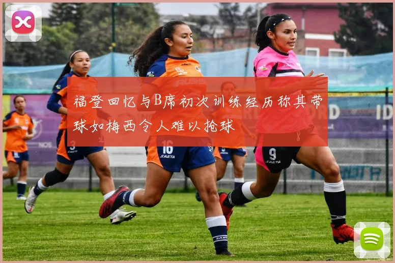 福登回忆与B席初次训练经历称其带球如梅西令人难以抢球