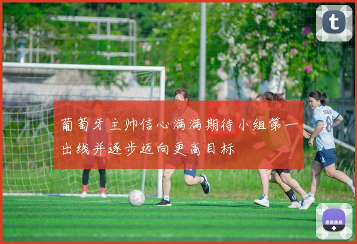 葡萄牙主帅信心满满期待小组第一出线并逐步迈向更高目标