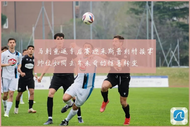 马刺重返季后赛迎来斯普利特接掌帅位如同去年米奇的惊喜转变