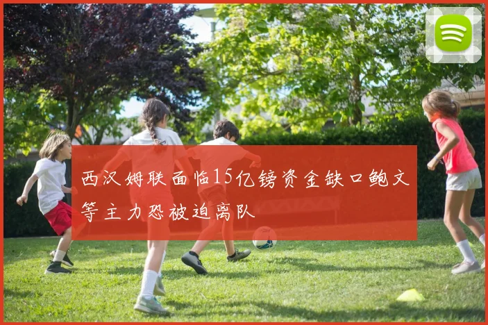 西汉姆联面临15亿镑资金缺口鲍文等主力恐被迫离队