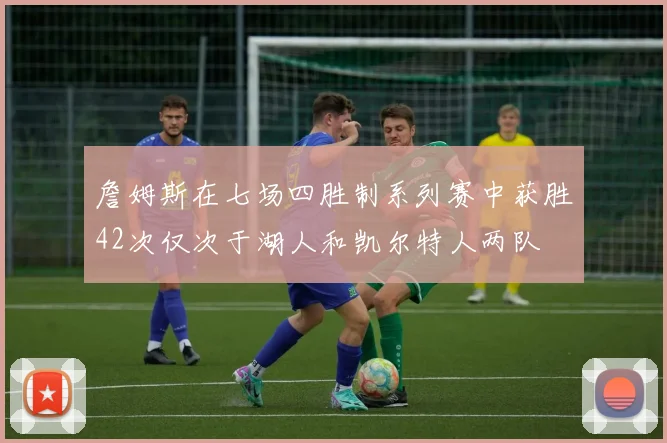 詹姆斯在七场四胜制系列赛中获胜42次仅次于湖人和凯尔特人两队