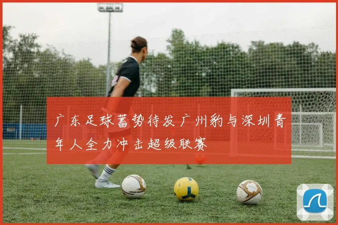 广东足球蓄势待发广州豹与深圳青年人全力冲击超级联赛