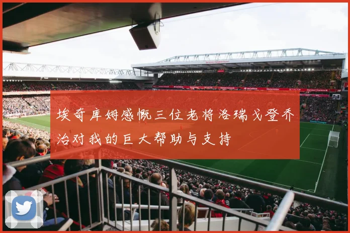 埃奇库姆感慨三位老将洛瑞戈登乔治对我的巨大帮助与支持
