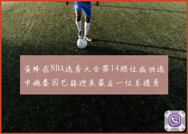 黄蜂在NBA选秀大会第14顺位成功选中施泰因巴赫迎来最后一位乐透秀