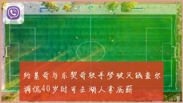 约基奇与东契奇联手梦破灭钱查尔调侃40岁时可去湖人拿底薪
