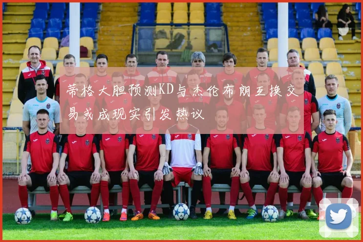 蒂格大胆预测KD与杰伦布朗互换交易或成现实引发热议