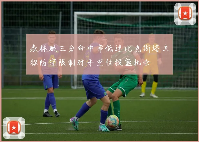 森林狼三分命中率低迷比克斯塔夫称防守限制对手空位投篮机会