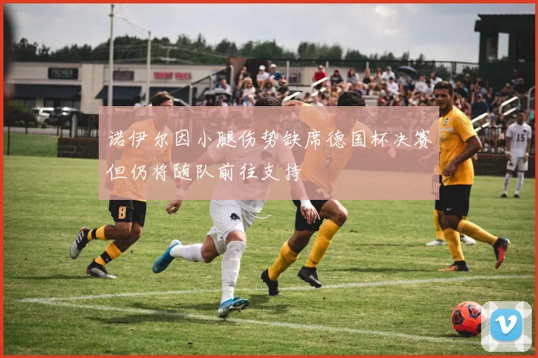 诺伊尔因小腿伤势缺席德国杯决赛但仍将随队前往支持