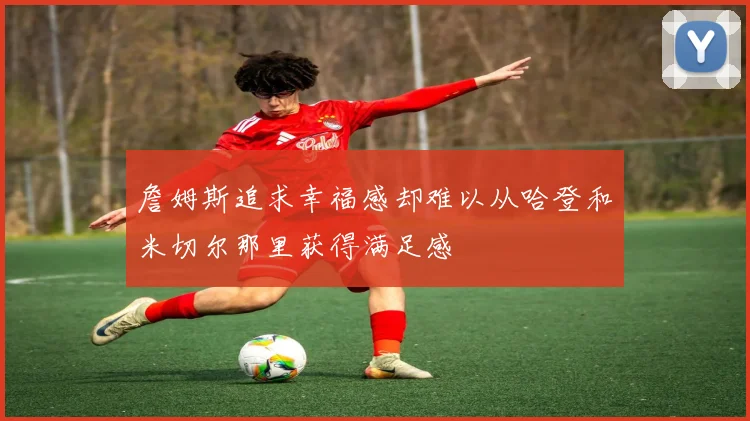 詹姆斯追求幸福感却难以从哈登和米切尔那里获得满足感
