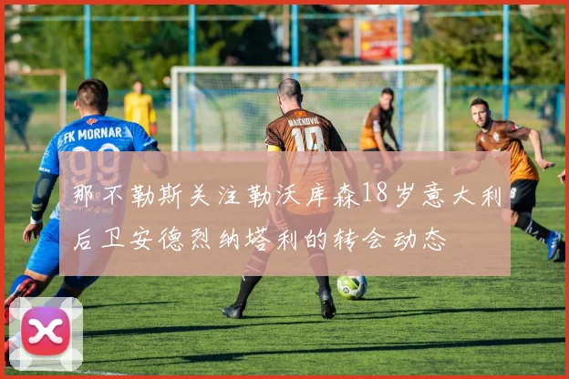 那不勒斯关注勒沃库森18岁意大利后卫安德烈纳塔利的转会动态