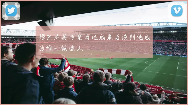 穆里尼奥与皇马达成最后谈判他成为唯一候选人