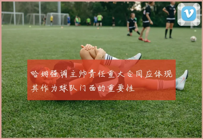 哈姆强调主帅责任重大合同应体现其作为球队门面的重要性