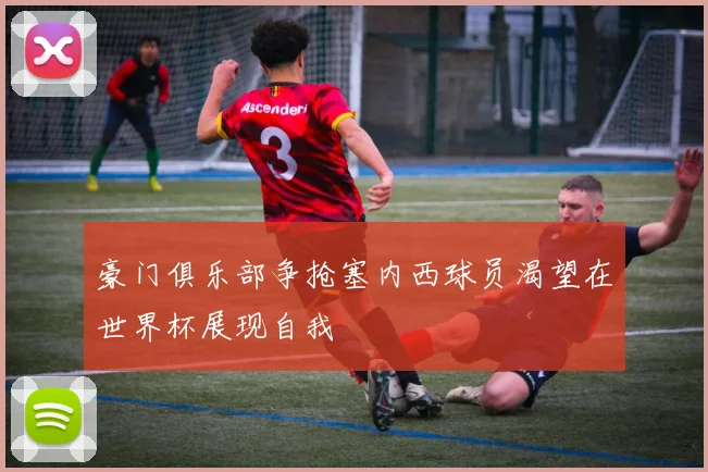 豪门俱乐部争抢塞内西球员渴望在世界杯展现自我