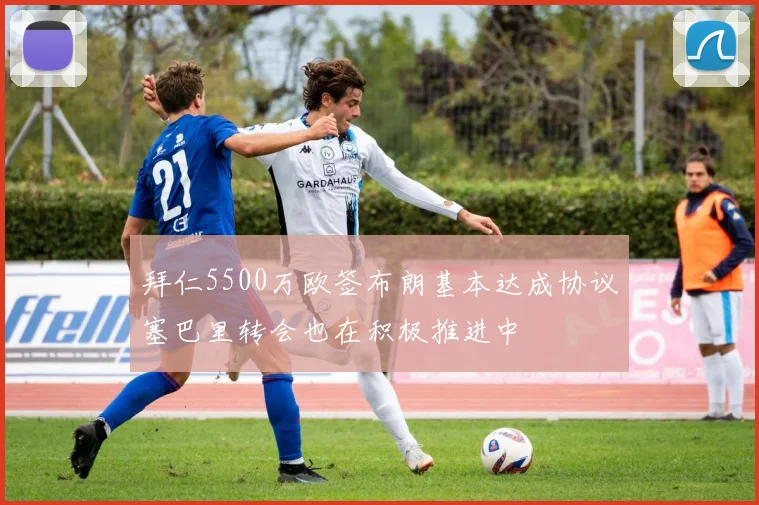 拜仁5500万欧签布朗基本达成协议塞巴里转会也在积极推进中