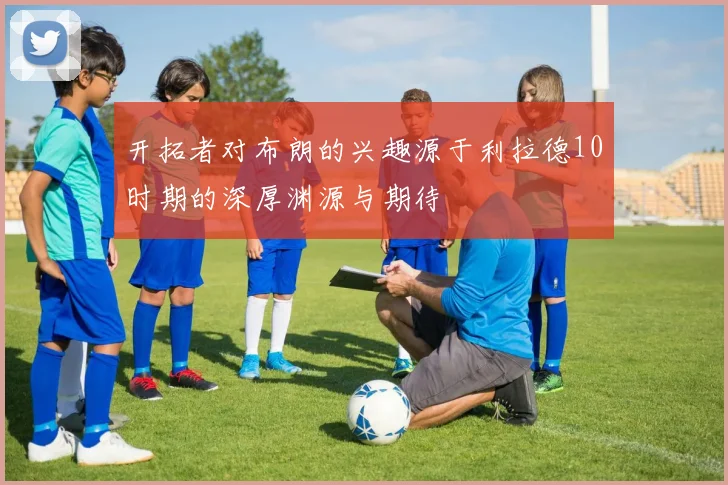 开拓者对布朗的兴趣源于利拉德10时期的深厚渊源与期待