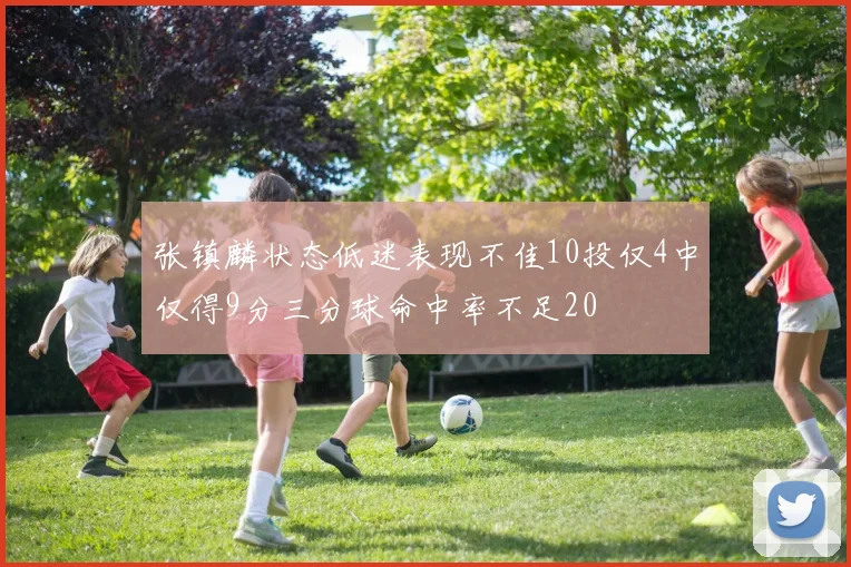 张镇麟状态低迷表现不佳10投仅4中仅得9分三分球命中率不足20