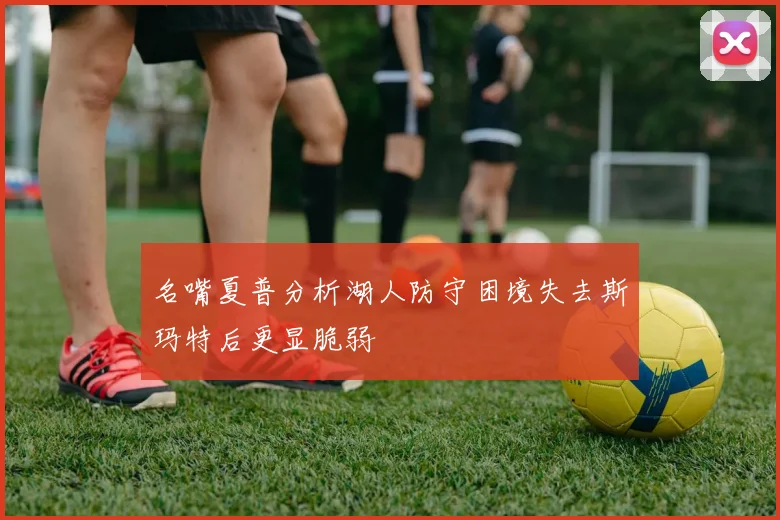 名嘴夏普分析湖人防守困境失去斯玛特后更显脆弱