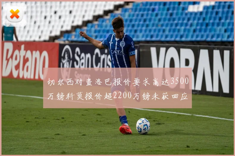 切尔西对查洛巴报价要求高达3500万镑科莫报价超2200万镑未获回应