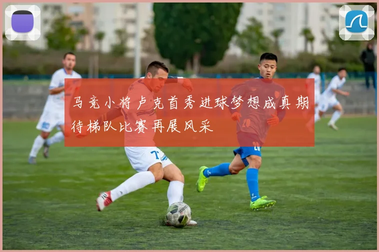 马竞小将卢克首秀进球梦想成真期待梯队比赛再展风采