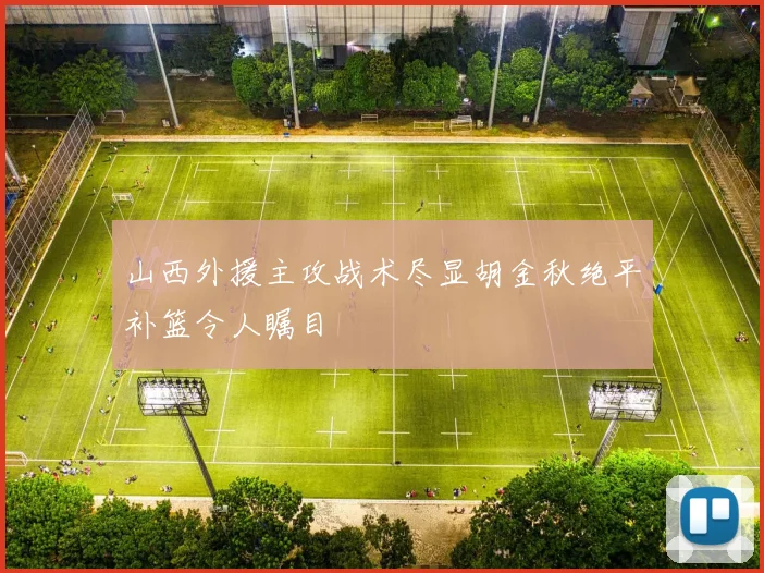 山西外援主攻战术尽显胡金秋绝平补篮令人瞩目