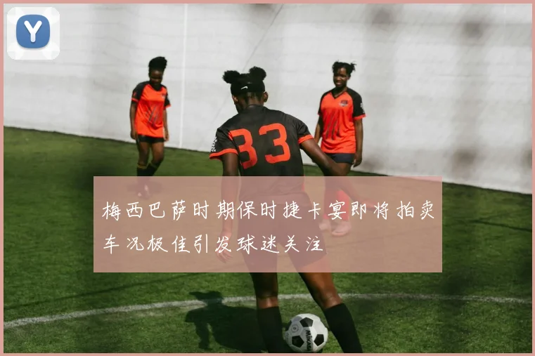 梅西巴萨时期保时捷卡宴即将拍卖车况极佳引发球迷关注