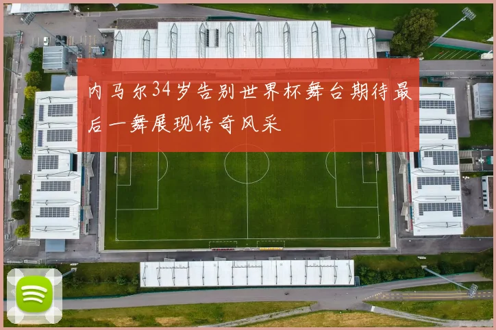 内马尔34岁告别世界杯舞台期待最后一舞展现传奇风采