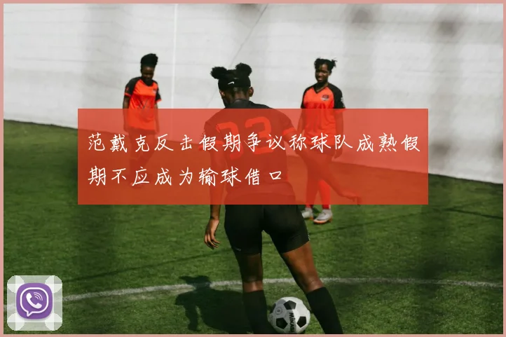 范戴克反击假期争议称球队成熟假期不应成为输球借口