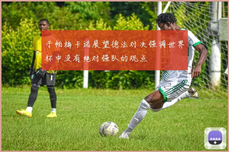 于帕梅卡诺展望德法对决强调世界杯中没有绝对强队的观点