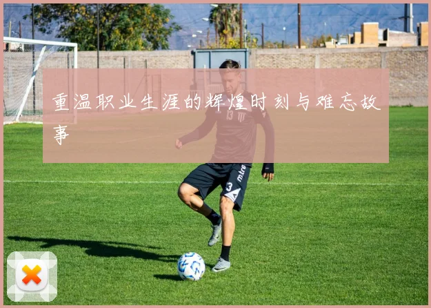 重温职业生涯的辉煌时刻与难忘故事
