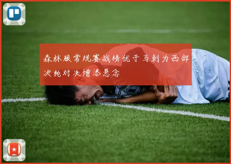 森林狼常规赛战绩优于马刺为西部次轮对决增添悬念