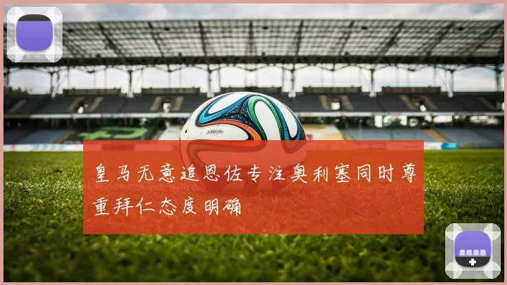 皇马无意追恩佐专注奥利塞同时尊重拜仁态度明确