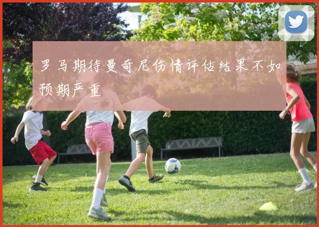罗马期待曼奇尼伤情评估结果不如预期严重