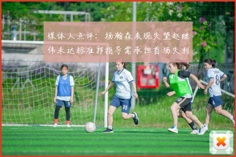 媒体人点评：杨瀚森表现失望赵继伟未达标准郭指导需承担首场失利责任
