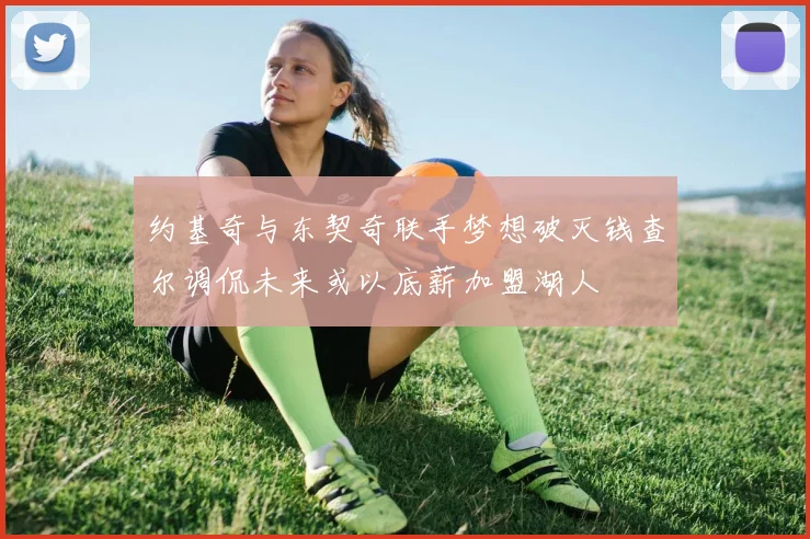 约基奇与东契奇联手梦想破灭钱查尔调侃未来或以底薪加盟湖人