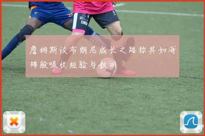 詹姆斯谈布朗尼成长之路称其如海绵般吸收经验与教训