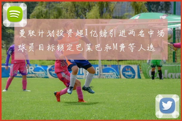 曼联计划投资超1亿镑引进两名中场球员目标锁定巴莱巴和M费等人选