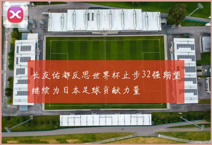 长友佑都反思世界杯止步32强期望继续为日本足球贡献力量
