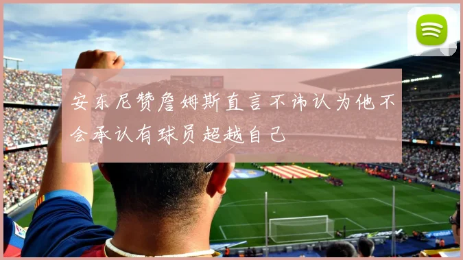 安东尼赞詹姆斯直言不讳认为他不会承认有球员超越自己