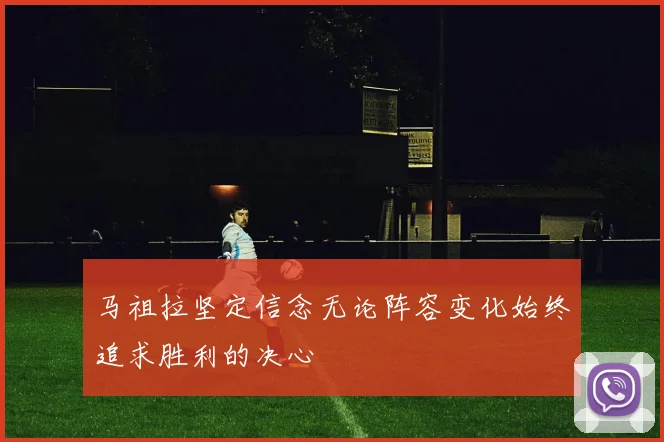 马祖拉坚定信念无论阵容变化始终追求胜利的决心